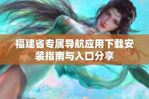 福建省专属导航应用下载安装指南与入口分享