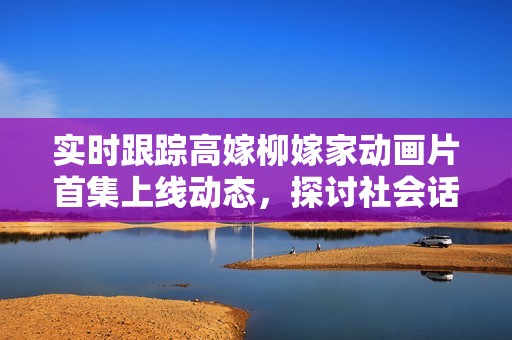 实时跟踪高嫁柳嫁家动画片首集上线动态，探讨社会话题的全新视角
