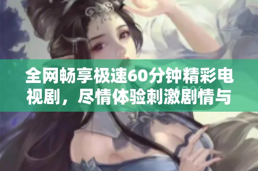 全网畅享极速60分钟精彩电视剧，尽情体验刺激剧情与人性探讨