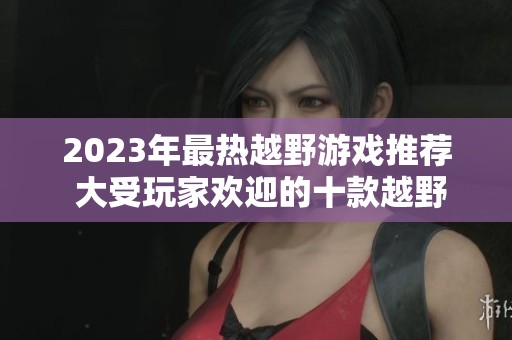 2023年最热越野游戏推荐 大受玩家欢迎的十款越野游戏排行榜
