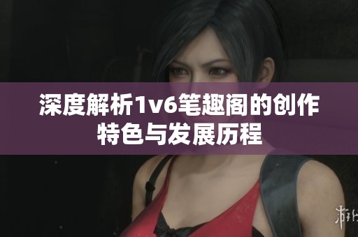 深度解析1v6笔趣阁的创作特色与发展历程