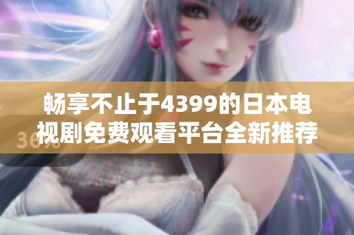畅享不止于4399的日本电视剧免费观看平台全新推荐