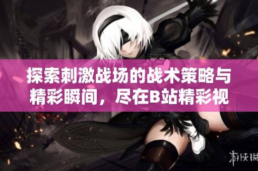 探索刺激战场的战术策略与精彩瞬间，尽在B站精彩视频合集