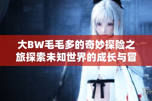 大BW毛毛多的奇妙探险之旅探索未知世界的成长与冒险之道