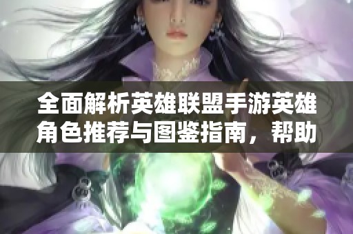 全面解析英雄联盟手游英雄角色推荐与图鉴指南，帮助你选择最佳英雄搭配技巧