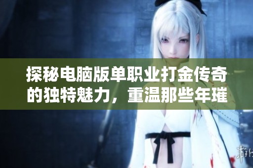 探秘电脑版单职业打金传奇的独特魅力，重温那些年璀璨辉煌的传奇岁月