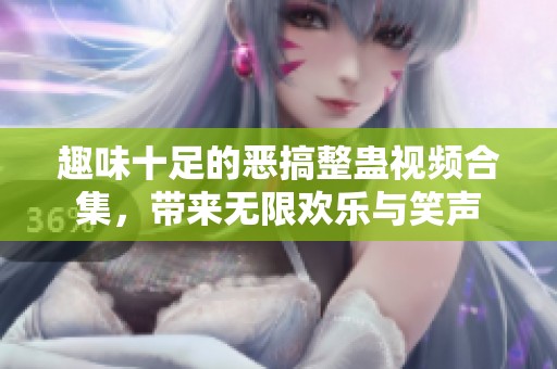 趣味十足的恶搞整蛊视频合集，带来无限欢乐与笑声