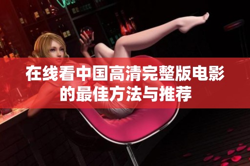 在线看中国高清完整版电影的最佳方法与推荐