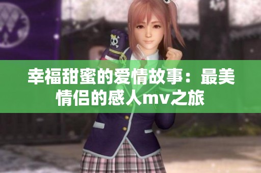 幸福甜蜜的爱情故事：最美情侣的感人mv之旅