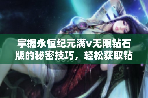掌握永恒纪元满v无限钻石版的秘密技巧，轻松获取钻石，带你体验极致游戏乐趣