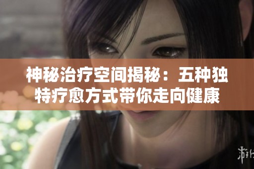 神秘治疗空间揭秘：五种独特疗愈方式带你走向健康