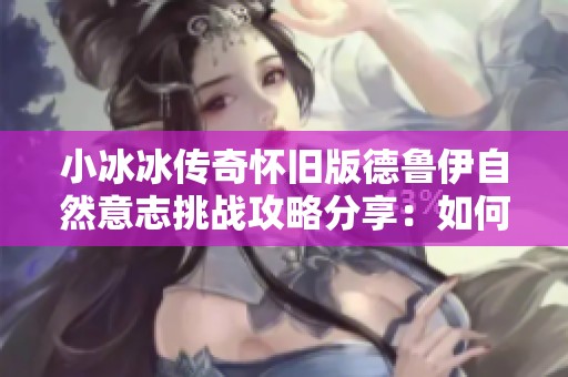 小冰冰传奇怀旧版德鲁伊自然意志挑战攻略分享：如何轻松应对高难度10级关卡技巧