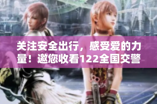 关注安全出行，感受爱的力量！邀您收看122全国交警联动直播活动，共同守护美好旅程！