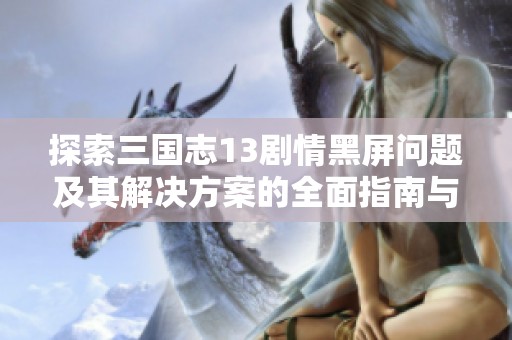 探索三国志13剧情黑屏问题及其解决方案的全面指南与技巧分享