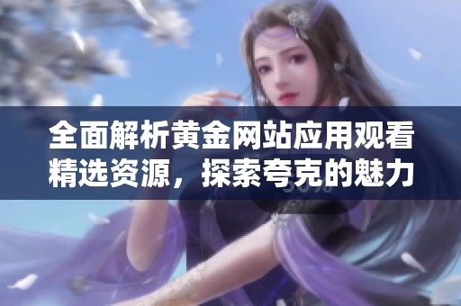 全面解析黄金网站应用观看精选资源，探索夸克的魅力与价值