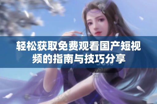 轻松获取免费观看国产短视频的指南与技巧分享