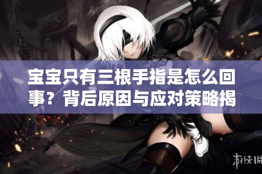 宝宝只有三根手指是怎么回事？背后原因与应对策略揭秘
