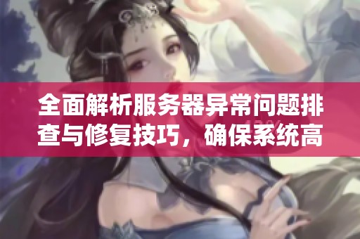 全面解析服务器异常问题排查与修复技巧，确保系统高效稳定运行