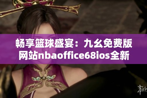 畅享篮球盛宴：九幺免费版网站nbaoffice68ios全新上线