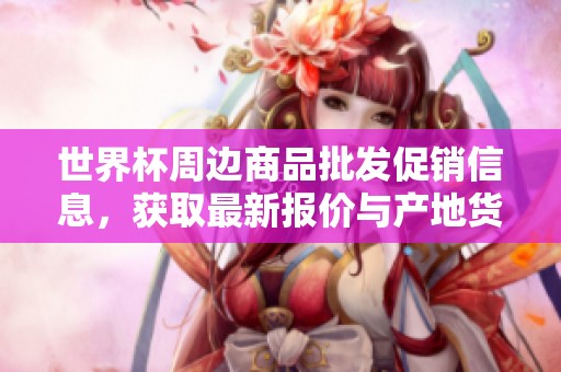 世界杯周边商品批发促销信息，获取最新报价与产地货源资讯的最佳选择