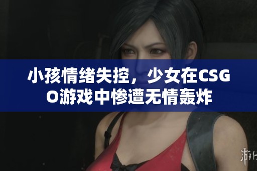 小孩情绪失控，少女在CSGO游戏中惨遭无情轰炸