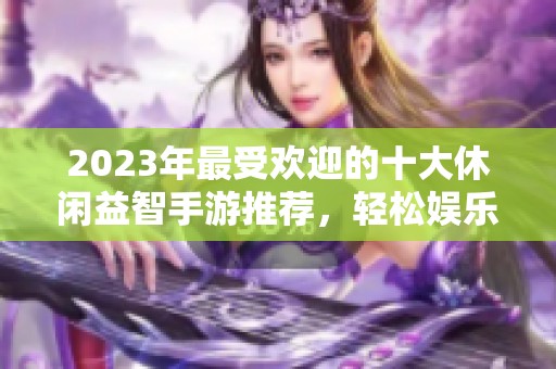 2023年最受欢迎的十大休闲益智手游推荐，轻松娱乐畅享游戏乐趣