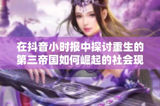在抖音小时报中探讨重生的第三帝国如何崛起的社会现象与影响分析
