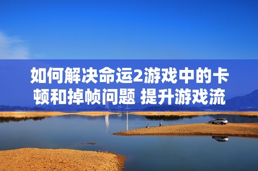 如何解决命运2游戏中的卡顿和掉帧问题 提升游戏流畅度的实用策略分享