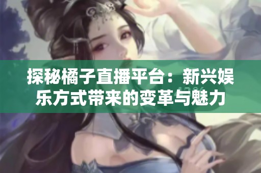探秘橘子直播平台：新兴娱乐方式带来的变革与魅力