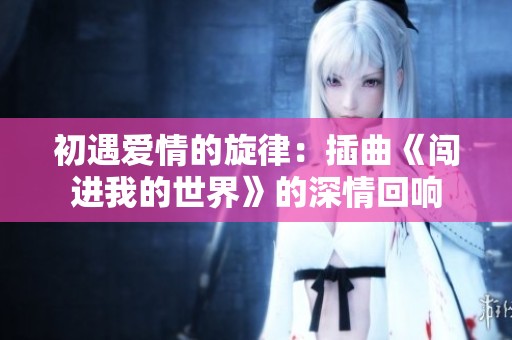 初遇爱情的旋律：插曲《闯进我的世界》的深情回响