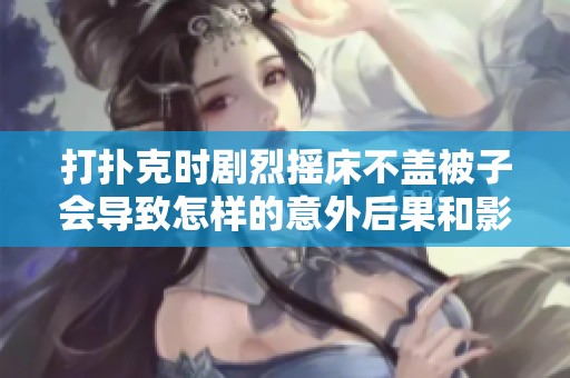 打扑克时剧烈摇床不盖被子会导致怎样的意外后果和影响分析