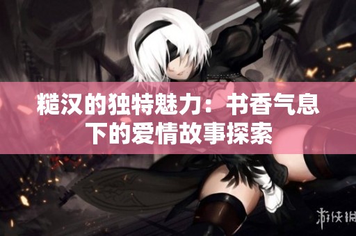 糙汉的独特魅力：书香气息下的爱情故事探索