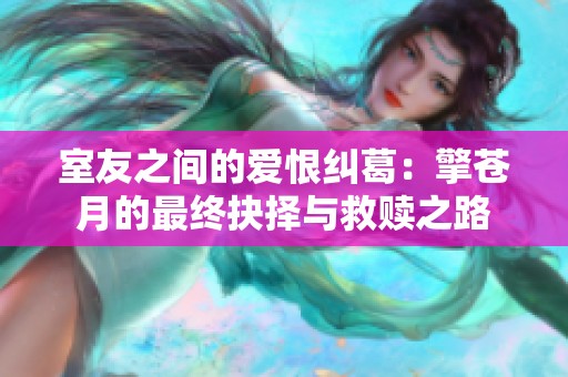 室友之间的爱恨纠葛：擎苍月的最终抉择与救赎之路