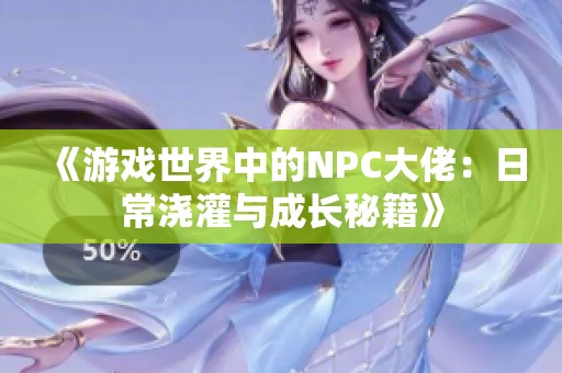 《游戏世界中的NPC大佬：日常浇灌与成长秘籍》