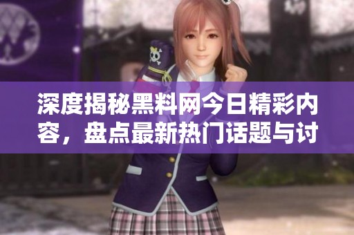 深度揭秘黑料网今日精彩内容，盘点最新热门话题与讨论
