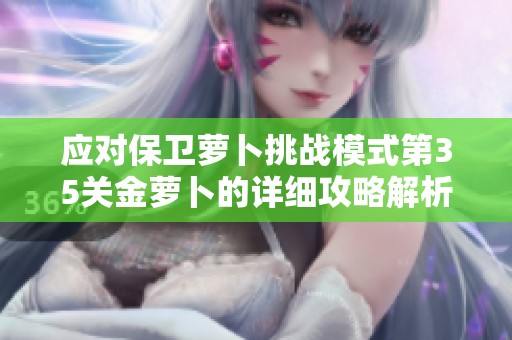 应对保卫萝卜挑战模式第35关金萝卜的详细攻略解析与技巧分享