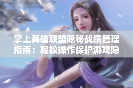 掌上英雄联盟隐秘战绩管理指南：轻松操作保护游戏隐私无痕迹