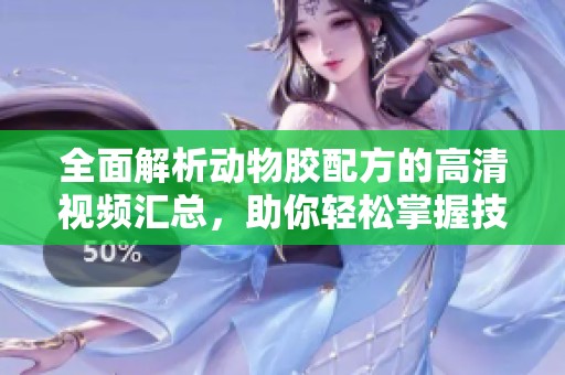 全面解析动物胶配方的高清视频汇总，助你轻松掌握技巧