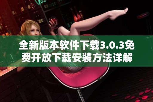 全新版本软件下载3.0.3免费开放下载安装方法详解