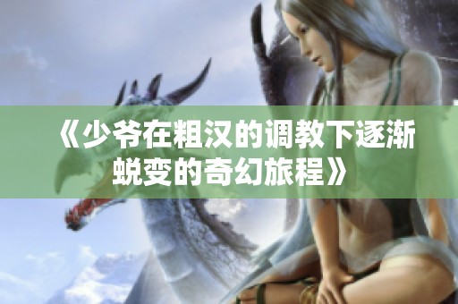 《少爷在粗汉的调教下逐渐蜕变的奇幻旅程》