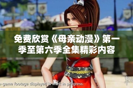 免费欣赏《母亲动漫》第一季至第六季全集精彩内容