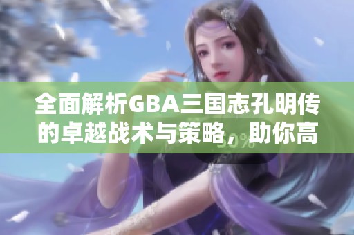 全面解析GBA三国志孔明传的卓越战术与策略，助你高效攻略游戏全程