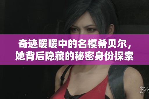 奇迹暖暖中的名模希贝尔，她背后隐藏的秘密身份探索与解析