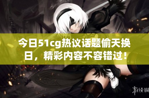 今日51cg热议话题偷天换日，精彩内容不容错过！