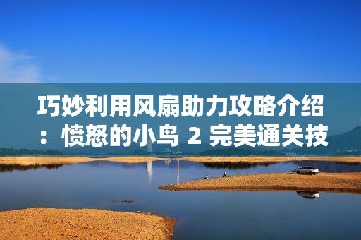 巧妙利用风扇助力攻略介绍：愤怒的小鸟 2 完美通关技巧分享