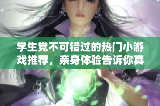 学生党不可错过的热门小游戏推荐，亲身体验告诉你真的有效！