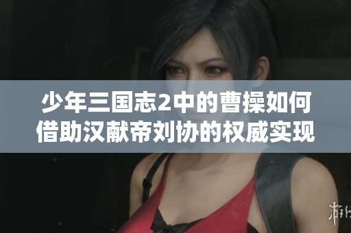 少年三国志2中的曹操如何借助汉献帝刘协的权威实现诸侯统一的传奇故事