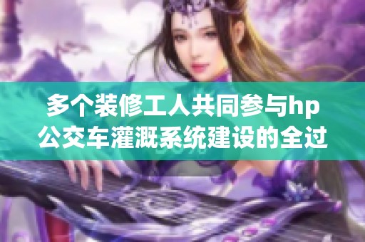 多个装修工人共同参与hp公交车灌溉系统建设的全过程