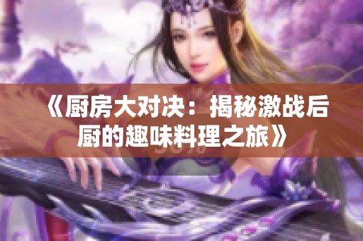 《厨房大对决：揭秘激战后厨的趣味料理之旅》