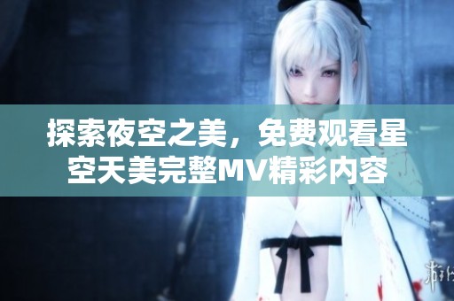 探索夜空之美，免费观看星空天美完整MV精彩内容